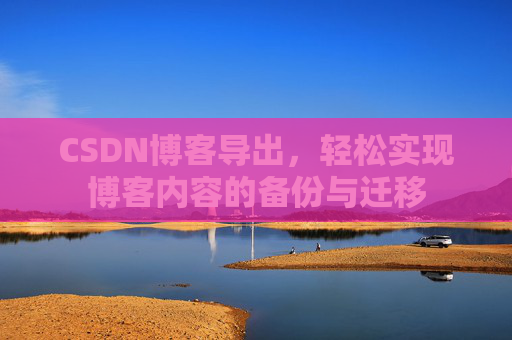 CSDN博客导出,轻松实现博客内容的备份与迁移 CSDN博客导出,轻松实现博客内容的备份与迁移